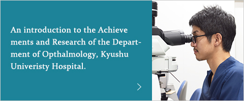 An introduction to the Achieve ments and Research of the Department of Opthalmology, Kyushu Univeristy Hospital.