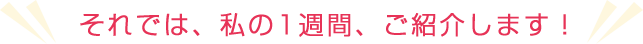 それでは、私の1週間、ご紹介します!
